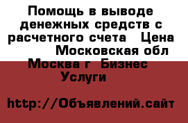 Помощь в выводе денежных средств с расчетного счета › Цена ­ 1 000 - Московская обл., Москва г. Бизнес » Услуги   